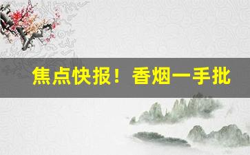 焦点快报！香烟一手批发代理“高世之才”