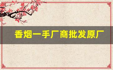 香烟一手厂商批发原厂渠道-香烟批发给大的经销商