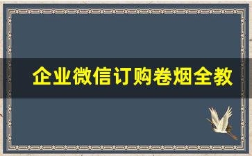 企业微信订购卷烟全教程-企业微信找不到卷烟订购