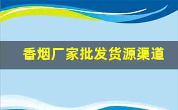 香烟厂家批发货源渠道-烟售卖厂家直销