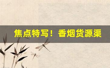 焦点特写！香烟货源渠道选外烟代购网站“点指莋脚”