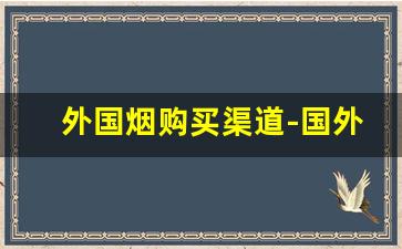 外国烟购买渠道-国外烟怎么正规售卖