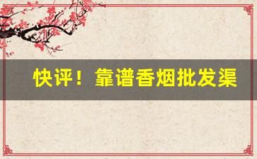 快评！靠谱香烟批发渠道“谄笑胁肩”