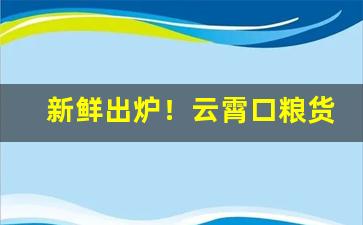 新鲜出炉！云霄口粮货到付款靠谱吗“掇臀捧屁”
