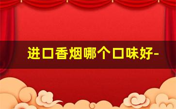 进口香烟哪个口味好-国内能买到的进口香烟