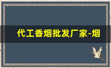 代工香烟批发厂家-烟批发供应商定制