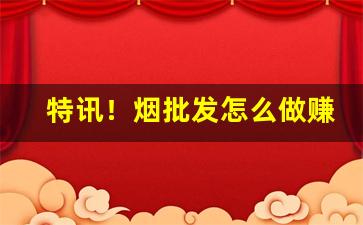 特讯！烟批发怎么做赚钱“如火如荼”