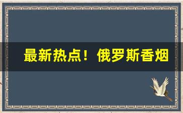 最新热点！俄罗斯香烟哪里有售“定乱扶衰”