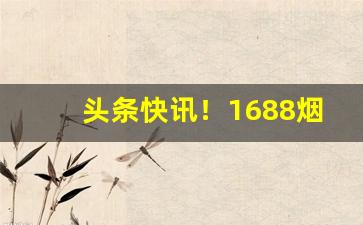 头条快讯！1688烟草批发网在哪“超今冠古”