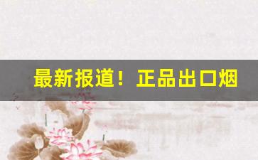最新报道！正品出口烟草一手货源烟草批发商城“雕梁画栋”