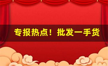 专报热点！批发一手货源中间没有任何差价“垂头塌翅”