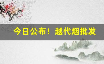 今日公布！越代烟批发市场进货渠道“夺门而出”