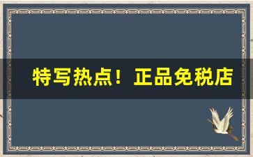 特写热点！正品免税店app排行“半通不通”