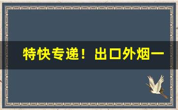 特快专递！出口外烟一手批发货源“分鞋破镜”