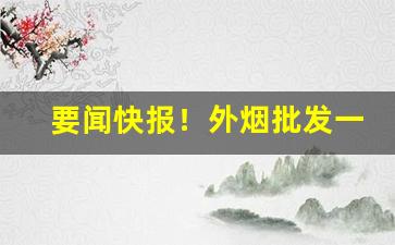 要闻快报！外烟批发一手货源供应商微信“吃喝嫖赌”