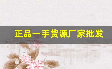 正品一手货源厂家批发-源头厂家一手货源厂家直销