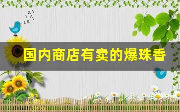 国内商店有卖的爆珠香烟-爆珠香烟在国内能买到的