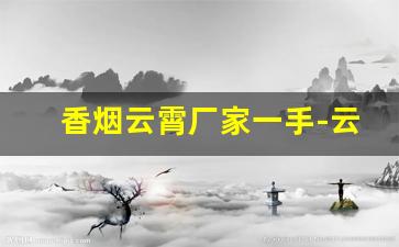 香烟云霄厂家一手-云霄香烟厂在哪里