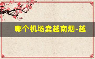 哪个机场卖越南烟-越南有什么烟卖中国的