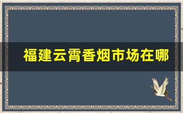 福建云霄香烟市场在哪里-福建云霄烟批发在哪里