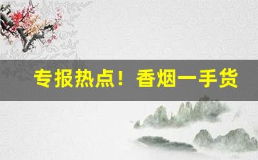 专报热点！香烟一手货源厂家微信QQ“存亡有分”