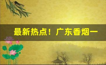 最新热点！广东香烟一手货到付款“摧折豪强”