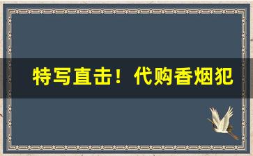 特写直击！代购香烟犯法“公私两便”