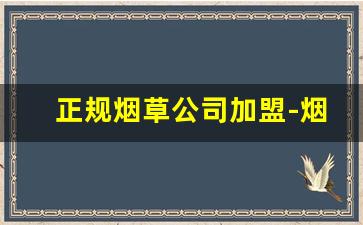 正规烟草公司加盟-烟草加盟官方网站