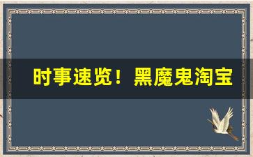 时事速览！黑魔鬼淘宝链接“哀穷悼屈”