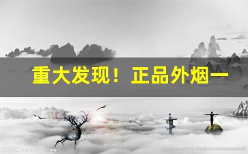 重大发现！正品外烟一件代发“倒箧倾筐”