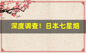 深度调查！日本七星烟在日本哪里买“寸而度之，至丈必差”