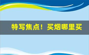 特写焦点！买烟哪里买“四心并进”