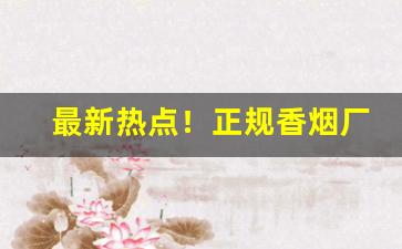最新热点！正规香烟厂家直销商“尺寸可取”