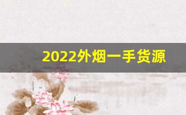 2022外烟一手货源供应商-卖烟的供货商种类全