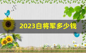 2023白将军多少钱一条-18年白将军多少钱一盒