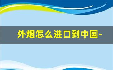 外烟怎么进口到中国-出口的烟为啥不能国内卖