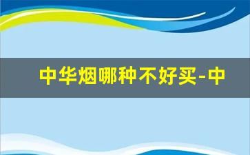 中华烟哪种不好买-中华烟一般人买得到正宗的