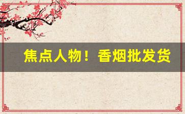 焦点人物！香烟批发货源专卖“半零不落”
