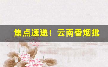 焦点速递！云南香烟批发厂家直销“比权量力”