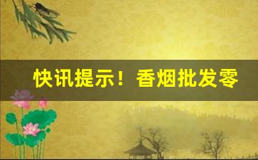 快讯提示！香烟批发零售代理全网最低价“春风得意”