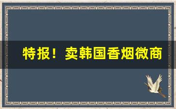 特报！卖韩国香烟微商“凤靡鸾吪”
