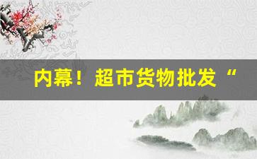 内幕！超市货物批发“发人深省”