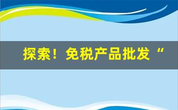 探索！免税产品批发“车无退表”