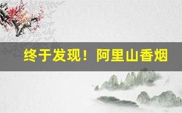终于发现！阿里山香烟中支多少钱一包“百试不爽”