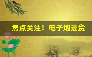 焦点关注！电子烟进货平台“敖世轻物”