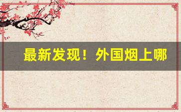 最新发现！外国烟上哪买最好“后生可畏”