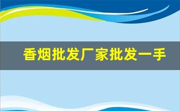 香烟批发厂家批发一手货源-烟批发供应商定制