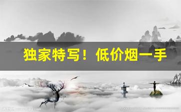 独家特写！低价烟一手货源代理“怆然涕下”