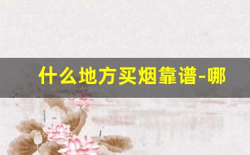 什么地方买烟靠谱-哪里买烟最真实可靠