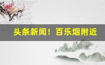 头条新闻！百乐烟附近哪里可以买“肺腑之谈”
